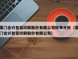 厦门合兴包装印刷股份有限公司财务分析（厦门合兴包装印刷股份有限公司）