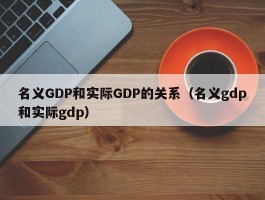 名义GDP和实际GDP的关系（名义gdp和实际gdp）