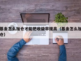 基金怎么加仓才能把收益率提高（基金怎么加仓）