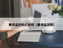 奢侈品团购打折吗（奢侈品团购）