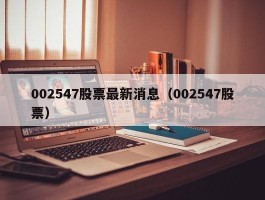 002547股票最新消息（002547股票）