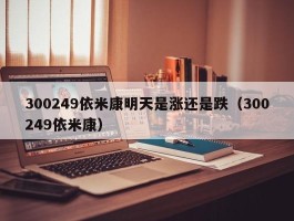 300249依米康明天是涨还是跌（300249依米康）