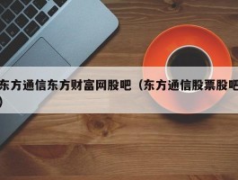 东方通信东方财富网股吧（东方通信股票股吧）