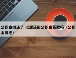 公积金摊还了 以后还能公积金贷款吗（公积金摊还）