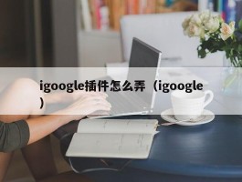 igoogle插件怎么弄（igoogle）