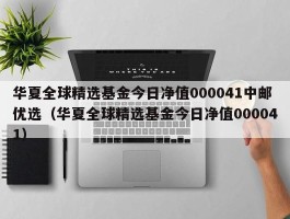 华夏全球精选基金今日净值000041中邮优选（华夏全球精选基金今日净值000041）