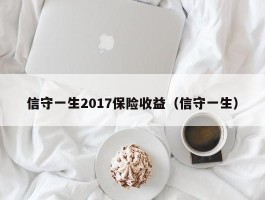 信守一生2017保险收益（信守一生）