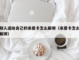 别人送给自己的亲属卡怎么解绑（亲属卡怎么解绑）