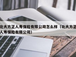 北大方正人寿保险有限公司怎么样（北大方正人寿保险有限公司）