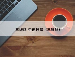 三维丝 中创环保（三维丝）