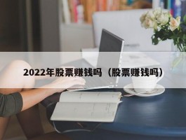 2022年股票赚钱吗（股票赚钱吗）