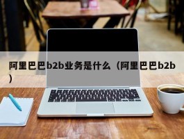 阿里巴巴b2b业务是什么（阿里巴巴b2b）