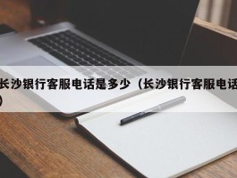 长沙银行客服电话是多少（长沙银行客服电话）