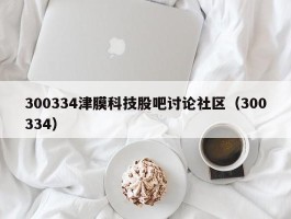 300334津膜科技股吧讨论社区（300334）