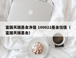 富国天瑞基金净值 100022基金估值（富国天瑞基金）