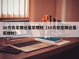 20万存定期还是买理财（10万存定期还是买理财）