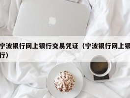 宁波银行网上银行交易凭证（宁波银行网上银行）