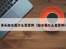 多头加仓是什么意思啊（加仓是什么意思啊）