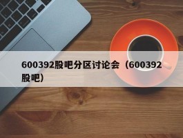 600392股吧分区讨论会（600392股吧）