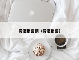 汾酒销售额（汾酒销售）