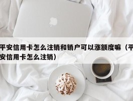 平安信用卡怎么注销和销户可以涨额度嘛（平安信用卡怎么注销）