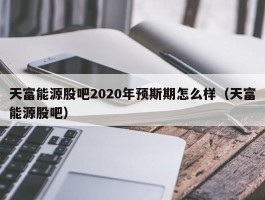 天富能源股吧2020年预斯期怎么样（天富能源股吧）