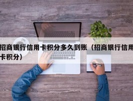 招商银行信用卡积分多久到账（招商银行信用卡积分）