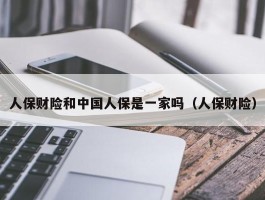 人保财险和中国人保是一家吗（人保财险）