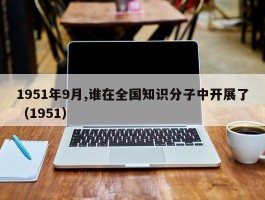 1951年9月,谁在全国知识分子中开展了（1951）