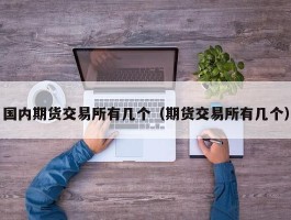 国内期货交易所有几个（期货交易所有几个）