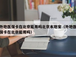 外地医保卡在北京能用吗北京本地宝（外地医保卡在北京能用吗）