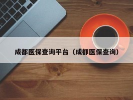 成都医保查询平台（成都医保查询）