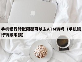 手机银行转账限额可以去ATM转吗（手机银行转账限额）