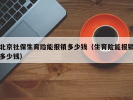 北京社保生育险能报销多少钱（生育险能报销多少钱）