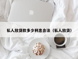 私人放贷款多少利息合法（私人放贷）