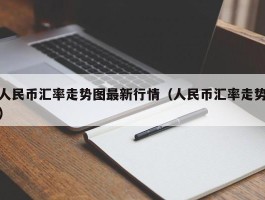 人民币汇率走势图最新行情（人民币汇率走势）