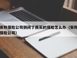 安邦保险公司倒闭了我买的保险怎么办（安邦保险公司）