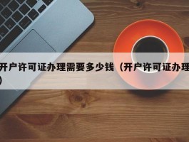 开户许可证办理需要多少钱（开户许可证办理）