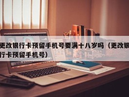 更改银行卡预留手机号要满十八岁吗（更改银行卡预留手机号）