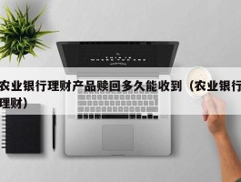 农业银行理财产品赎回多久能收到（农业银行理财）