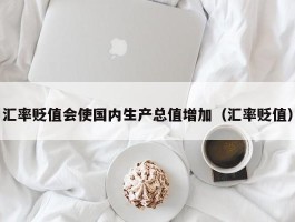 汇率贬值会使国内生产总值增加（汇率贬值）