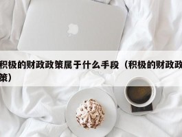 积极的财政政策属于什么手段（积极的财政政策）