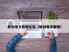 联创电子股吧论坛（联创电子股吧）