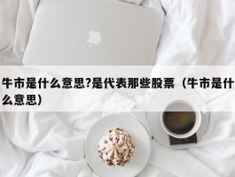 牛市是什么意思?是代表那些股票（牛市是什么意思）