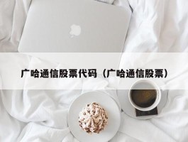 广哈通信股票代码（广哈通信股票）