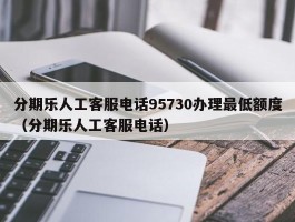 分期乐人工客服电话95730办理最低额度（分期乐人工客服电话）