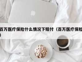 百万医疗保险什么情况下赔付（百万医疗保险）