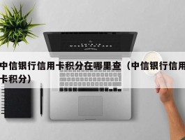 中信银行信用卡积分在哪里查（中信银行信用卡积分）