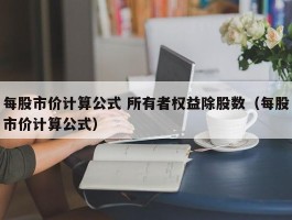 每股市价计算公式 所有者权益除股数（每股市价计算公式）