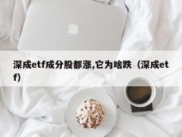 深成etf成分股都涨,它为啥跌（深成etf）